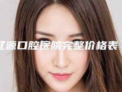 辽源口腔医院完整价格表抢先看-修复蛀牙3099-3886元