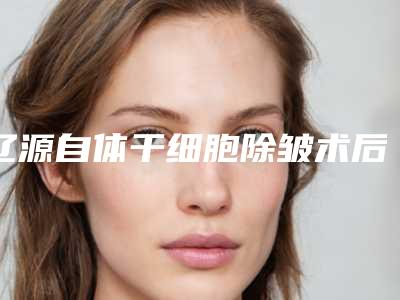 辽源自体干细胞除皱术后应该怎么护理效果最好