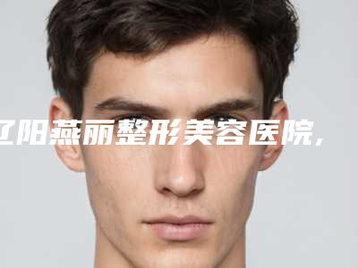 辽阳燕丽整形美容医院,辽阳依莱美医疗美容门诊部实力大PK