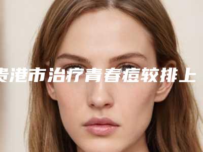 贵港市治疗青春痘较排上榜的医院有哪些解秘贵港市治疗青春痘较整形医院排行榜前六家网友点评奉上!