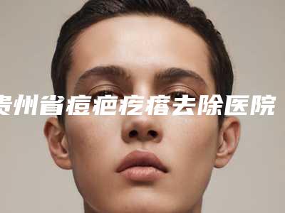 贵州省痘疤疙瘩去除医院在榜名单前十排名表2025新版（贵阳易莱美医疗美容大众力荐口碑极好）