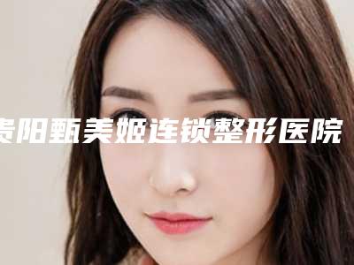 贵阳甄美姬连锁整形医院,贵阳美肌工坊皮肤管理中心你更看好哪一家