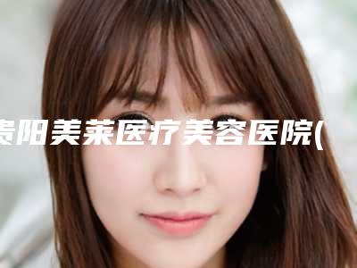 贵阳美莱医疗美容医院(口腔科)好吗-价格(收费标准)年终钜惠