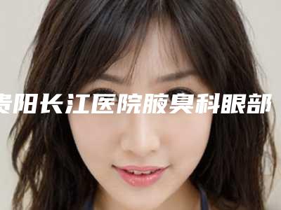 贵阳长江医院腋臭科眼部不对称矫正价格贵不贵和哪些因素有关