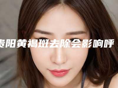 贵阳黄褐斑去除会影响呼吸健康吗