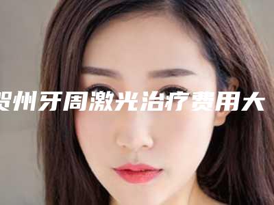 贺州牙周激光治疗费用大概多少钱