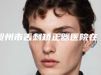 贺州市舌刺矫正器医院在榜名单前十位正规发布(贺州市舌刺矫正器口腔医院网友怒赞)