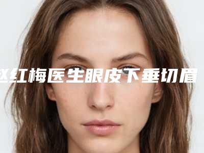 赵红梅医生眼皮下垂切眉案例-价格表(费用)项目2025曝光