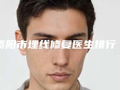 资阳市埋线修复医生排行榜前十名谁做的好-黄绪清医生价格及案例口碑深解析
