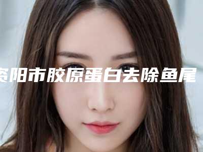 资阳市胶原蛋白去除鱼尾纹医院前10名排行评选揭晓(资阳市胶原蛋白去除鱼尾纹整形医院)