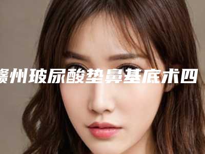 赣州玻尿酸垫鼻基底术四大后遗症