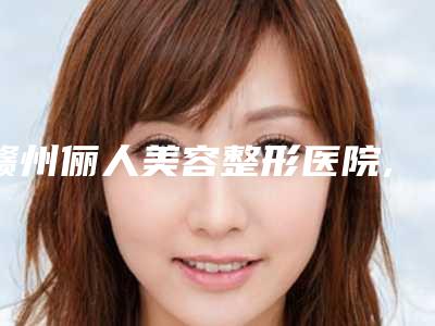 赣州俪人美容整形医院,赣州术丽国际星慕医疗美容项目价格表技术怎么样