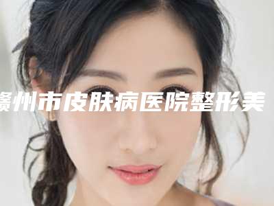 赣州市皮肤病医院整形美容科,赣医一附院整形美容科top口碑在线
