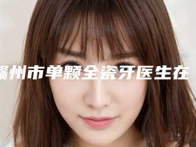 赣州市单颗全瓷牙医生在榜清单前10强强榜高曝光-赣州市单颗全瓷牙口腔医生