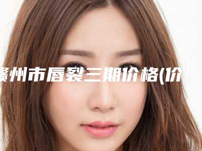 赣州市唇裂三期价格(价目)展示_全新一览-均价唇裂三期21362元