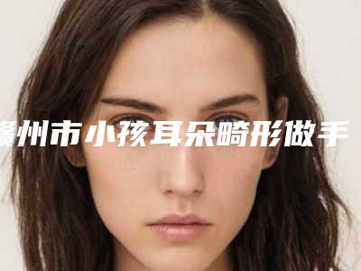 赣州市小孩耳朵畸形做手术医生排名榜前十哪个最好-孙凯医生凭高口碑入选