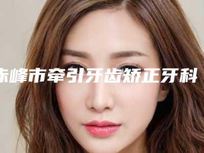 赤峰市牵引牙齿矫正牙科医生排名榜前三名人气医生-卢冬丽医生技术优势_综合实力先知道