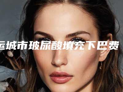 运城市玻尿酸填充下巴费用计算-均价玻尿酸填充下巴9534元