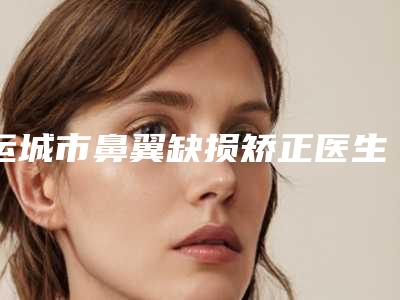 运城市鼻翼缺损矫正医生排名前十_前三难得一见-运城市鼻翼缺损矫正整形医生