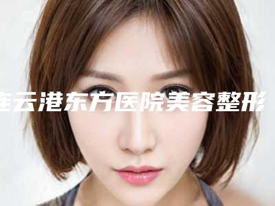 连云港东方医院美容整形科与连云港徐杨整形医疗美容门诊部哪个医院好附案例