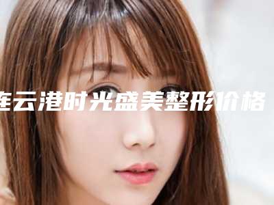 连云港时光盛美整形价格(费用)清单新鲜大出炉啦-脸部磨骨案例