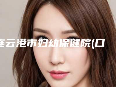 连云港市妇幼保健院(口腔保健科)收费标准查询_医生推荐-附牙齿开窗助萌手术案例