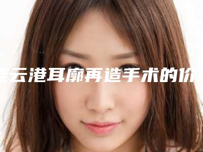 连云港耳廓再造手术的价格受到什么因素的影响