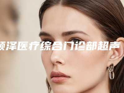 顾泽医疗综合门诊部超声刀除皱紧肤后需要哪些护理