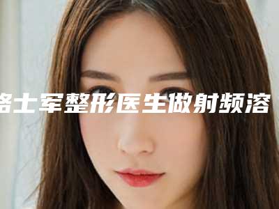 骆士军整形医生做射频溶脂怎么样技术口碑项目科普坐诊医院信息一览
