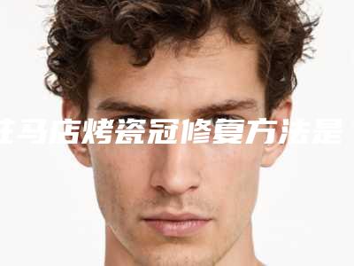 驻马店烤瓷冠修复方法是否安全