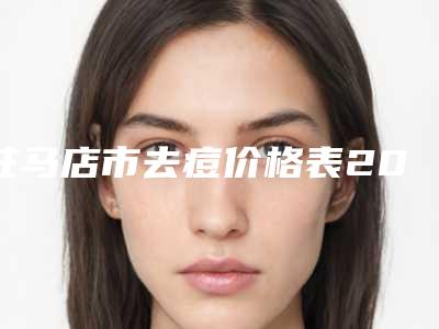 驻马店市去痘价格表2025免费公布-驻马店市去痘均价为326元