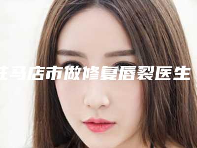 驻马店市做修复唇裂医生在榜清单前十佳正式公布-李士成整形医生