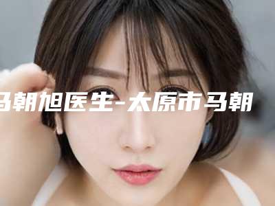 马朝旭医生-太原市马朝旭医生鼻部酒糟鼻治疗发在排名榜内