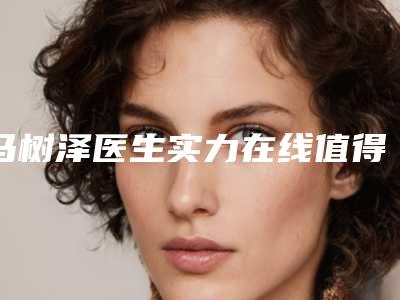 马树泽医生实力在线值得选择-石家庄中心医院整形美容科