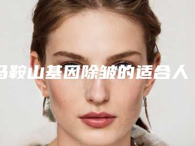 马鞍山基因除皱的适合人群及优点