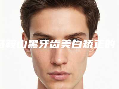 马鞍山黑牙齿美白矫正的方式及适合人群