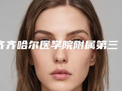 齐齐哈尔医学院附属第三医院整形美容科下颌抽脂术医生团队+案例分享-附整形价格(价目)