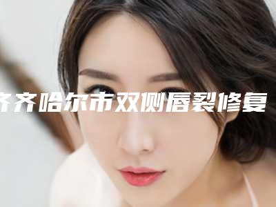 齐齐哈尔市双侧唇裂修复手术报价-齐齐哈尔市双侧唇裂修复价格行情