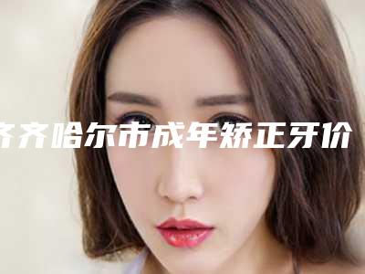 齐齐哈尔市成年矫正牙价格表(费用)项目一览-齐齐哈尔市成年矫正牙价格