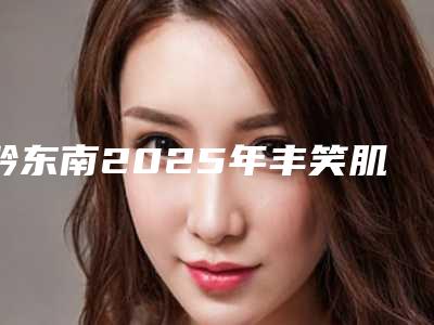 黔东南2025年丰笑肌的价钱一般是多少-黔东南丰笑肌的价钱大概是多少全面公开!