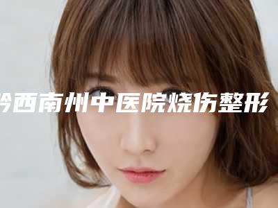 黔西南州中医院烧伤整形科价目表信息附丰胸麦格案例