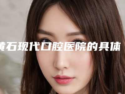黄石现代口腔医院的具体位置-费用表明细全新升级内部结构