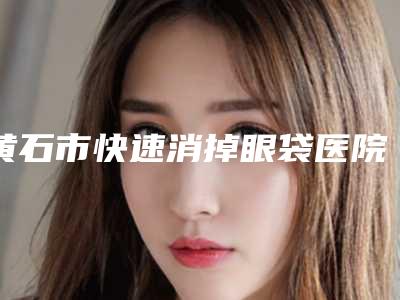 黄石市快速消掉眼袋医院排行十强私立医美汇总(大冶市栖悦医疗美容门诊部资质齐全实力也不错哦~)