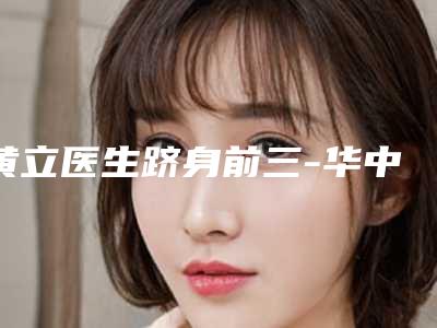 黄立医生跻身前三-华中科技大学同济医学院医疗整形科