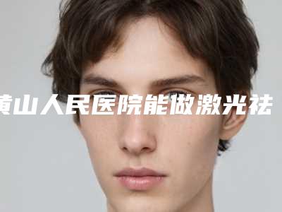 黄山人民医院能做激光祛斑吗破尿酸注射下巴费用需要多少钱