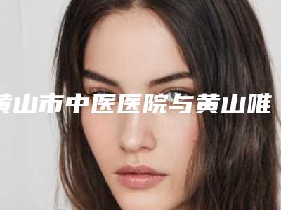 黄山市中医医院与黄山唯臻医疗美容诊所你比较喜欢哪一家