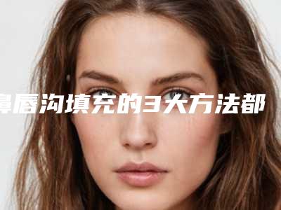 鼻唇沟填充的3大方法都有哪些呢