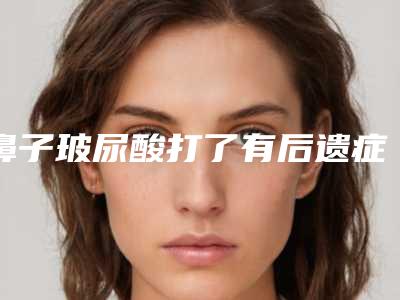鼻子玻尿酸打了有后遗症没_鼻子玻尿酸打完几天最好看