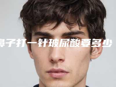 鼻子打一针玻尿酸要多少钱,鼻子打一针玻尿酸够吗