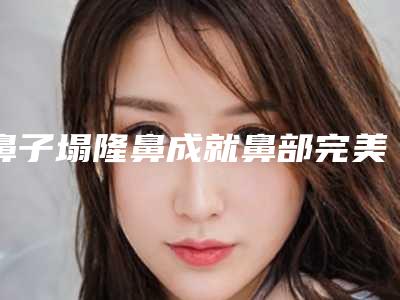 鼻子塌隆鼻成就鼻部完美曲线（塌鼻子整形前后对比）